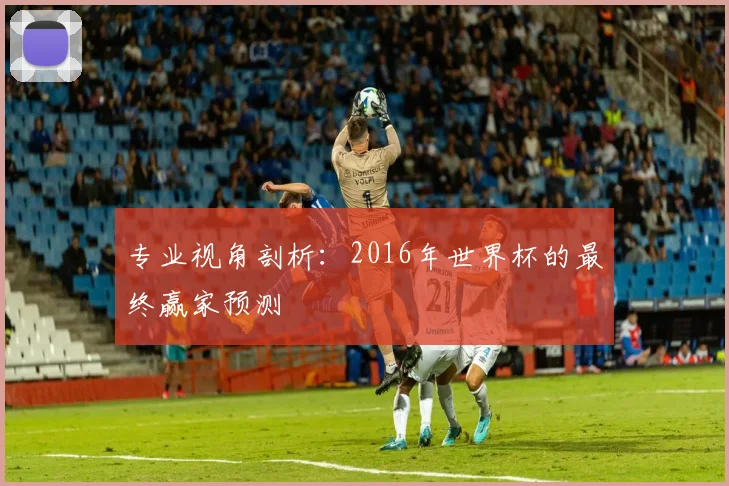 专业视角剖析：2016年世界杯的最终赢家预测