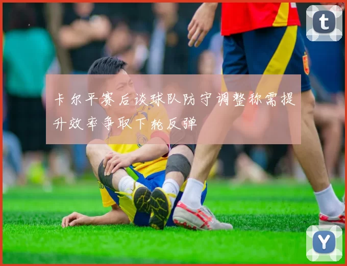 卡尔平赛后谈球队防守调整称需提升效率争取下轮反弹