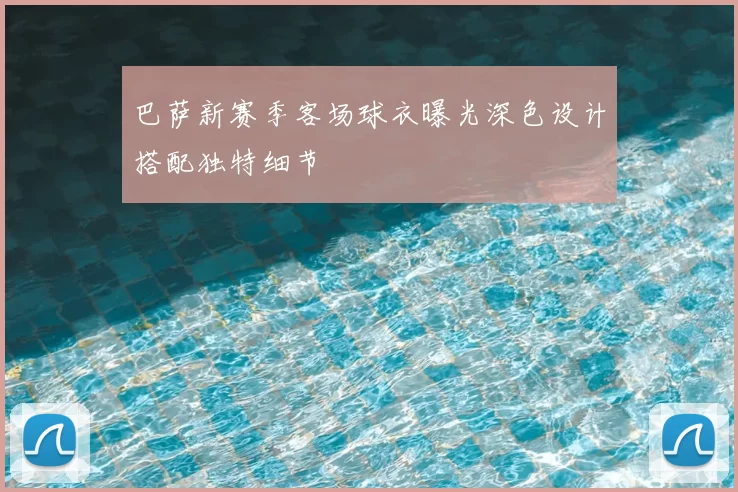 巴萨新赛季客场球衣曝光深色设计搭配独特细节