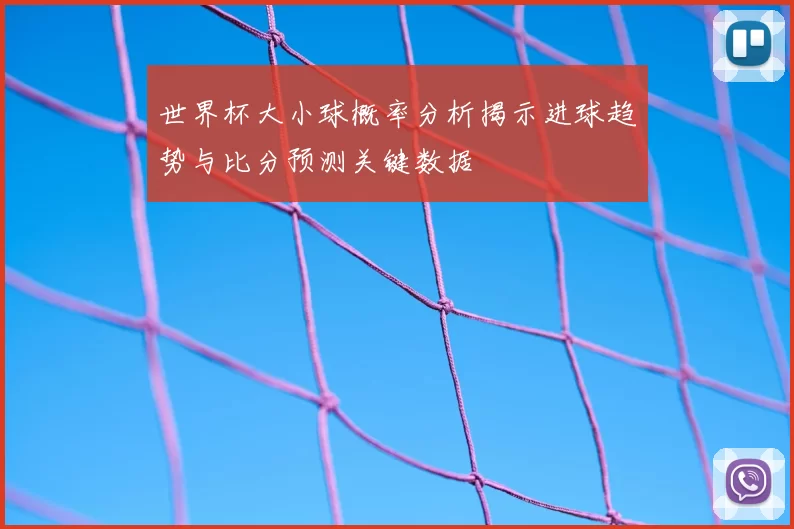 世界杯大小球概率分析揭示进球趋势与比分预测关键数据