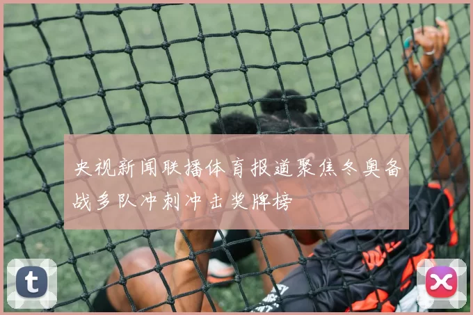 央视新闻联播体育报道聚焦冬奥备战多队冲刺冲击奖牌榜