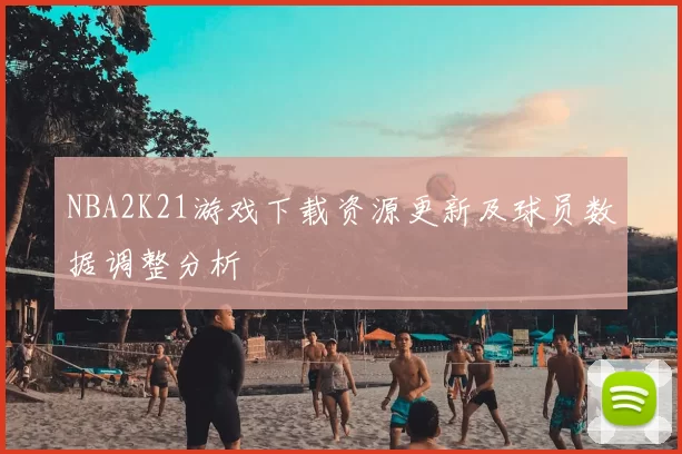 NBA2K21游戏下载资源更新及球员数据调整分析