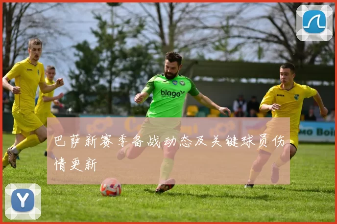 巴萨新赛季备战动态及关键球员伤情更新