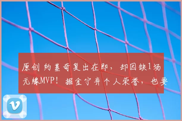 原创 约基奇复出在即,却因缺1场无缘MVP!掘金宁弃个人荣誉,也要确保他百分百健康冲击总冠军