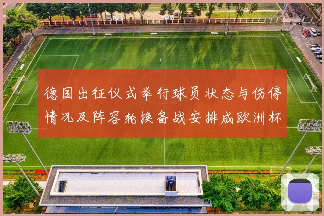 德国出征仪式举行球员状态与伤停情况及阵容轮换备战安排成欧洲杯关注点