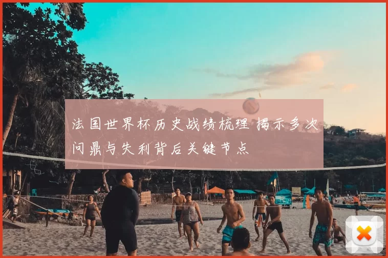 法国世界杯历史战绩梳理 揭示多次问鼎与失利背后关键节点
