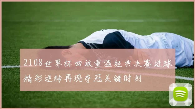 2108世界杯回放重温经典决赛进球精彩逆转再现夺冠关键时刻