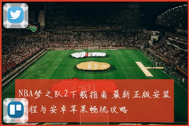 NBA梦之队2下载指南 最新正版安装教程与安卓苹果畅玩攻略