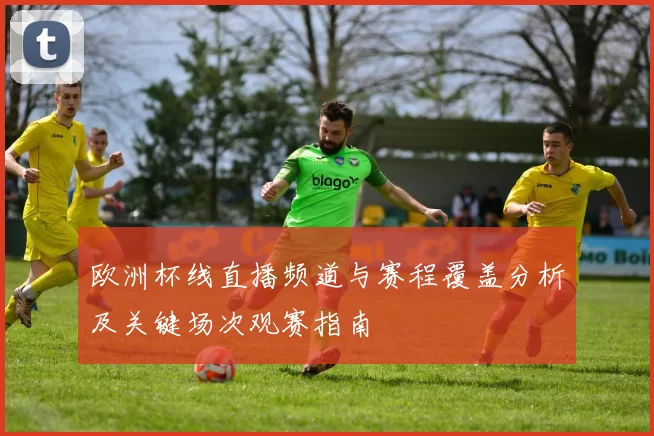 欧洲杯线直播频道与赛程覆盖分析及关键场次观赛指南
