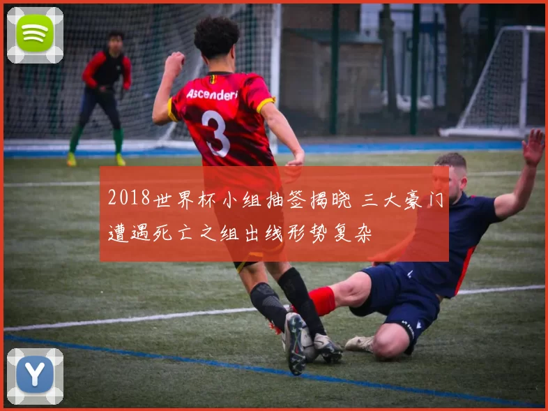 2018世界杯小组抽签揭晓 三大豪门遭遇死亡之组出线形势复杂