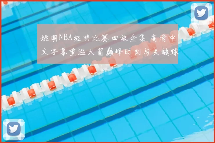 姚明NBA经典比赛回放全集 高清中文字幕重温火箭巅峰时刻与关键球