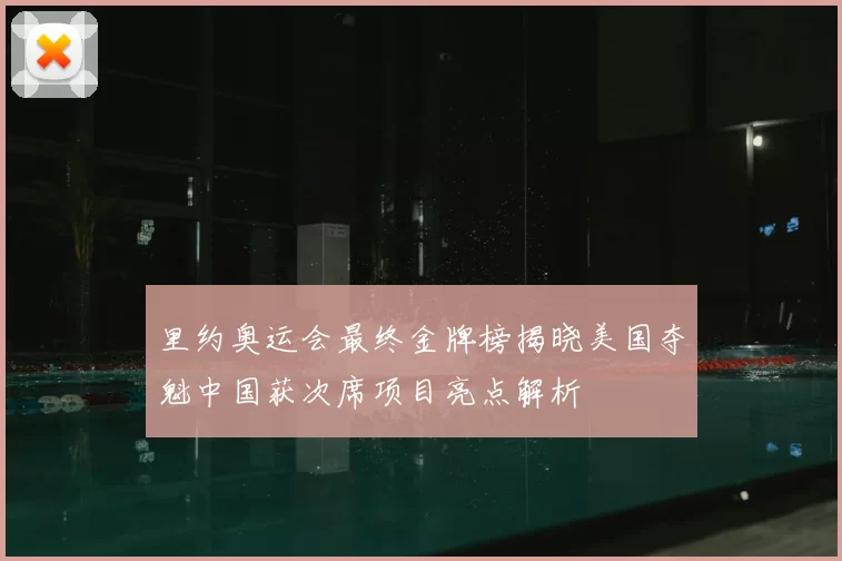 里约奥运会最终金牌榜揭晓美国夺魁中国获次席项目亮点解析