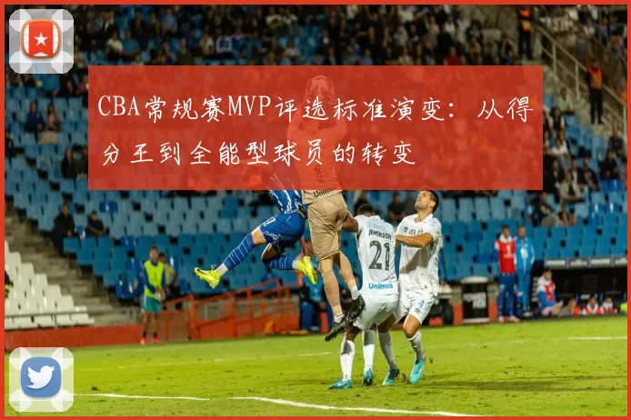 CBA常规赛MVP评选标准演变:从得分王到全能型球员的转变