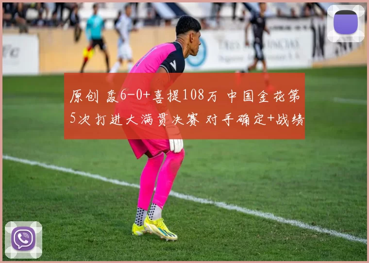 原创 轰6-0+喜提108万 中国金花第5次打进大满贯决赛 对手确定+战绩领先