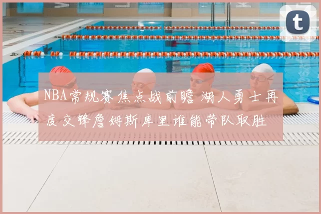 NBA常规赛焦点战前瞻 湖人勇士再度交锋詹姆斯库里谁能带队取胜