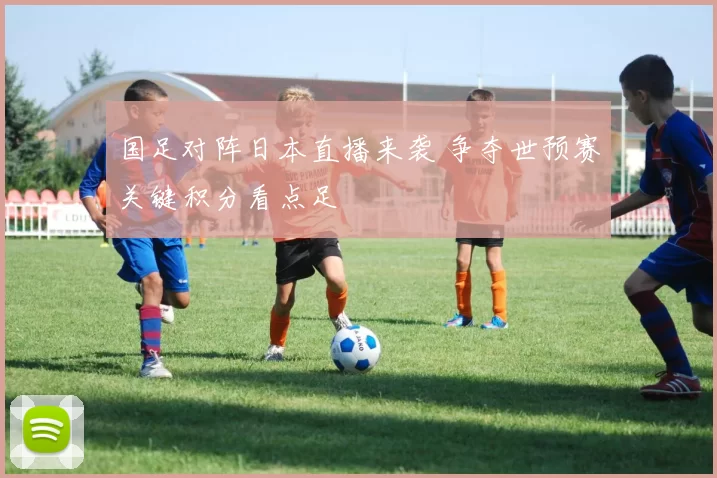 国足对阵日本直播来袭 争夺世预赛关键积分看点足
