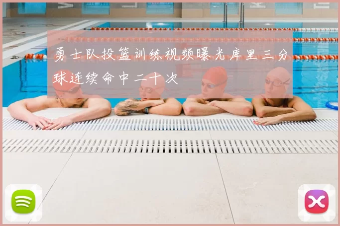 勇士队投篮训练视频曝光库里三分球连续命中二十次