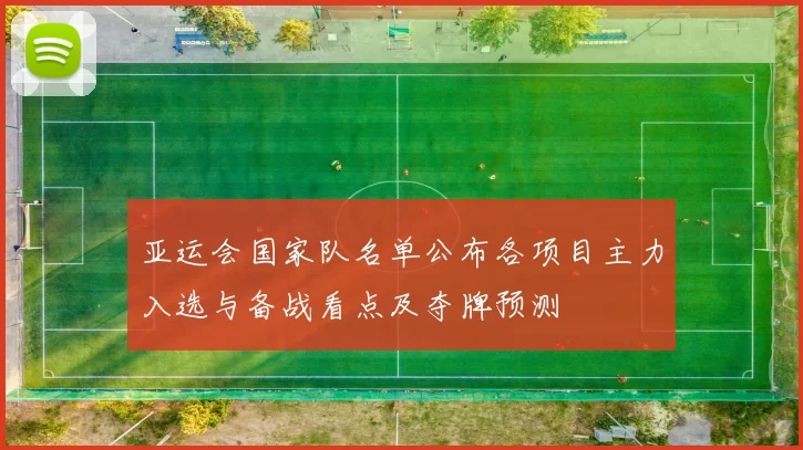 亚运会国家队名单公布各项目主力入选与备战看点及夺牌预测