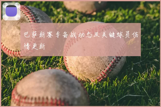 巴萨新赛季备战动态及关键球员伤情更新