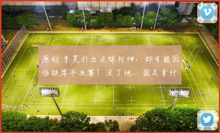 原创 李昊扑出点球封神，却可能因伤缺席半决赛！没了他，国足拿什么挡越南的刀锋？
