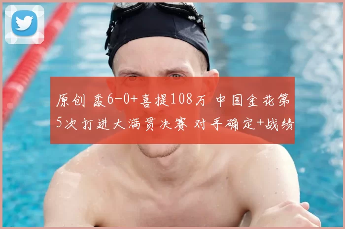 原创 轰6-0+喜提108万 中国金花第5次打进大满贯决赛 对手确定+战绩领先