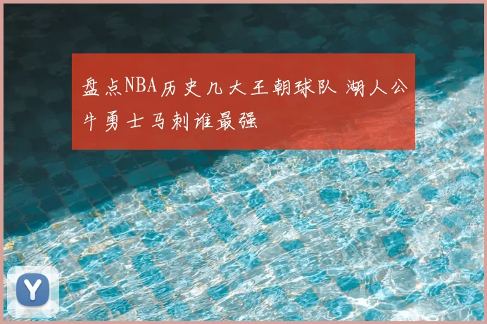 盘点NBA历史几大王朝球队 湖人公牛勇士马刺谁最强