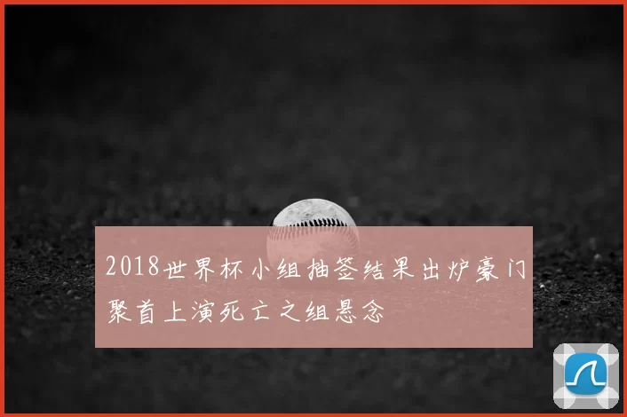 2018世界杯小组抽签结果出炉豪门聚首上演死亡之组悬念