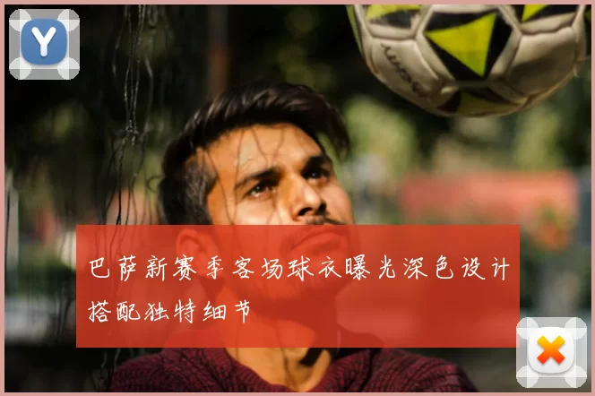 巴萨新赛季客场球衣曝光深色设计搭配独特细节