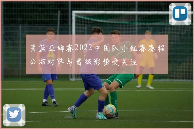 男篮亚锦赛2022中国队小组赛赛程公布对阵与晋级形势受关注