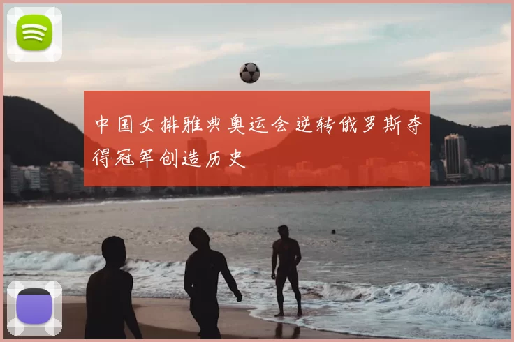 中国女排雅典奥运会逆转俄罗斯夺得冠军创造历史