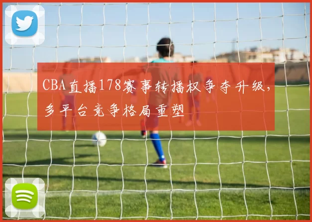 CBA直播178赛事转播权争夺升级,多平台竞争格局重塑