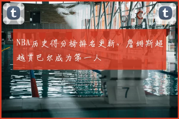 NBA历史得分榜排名更新,詹姆斯超越贾巴尔成为第一人