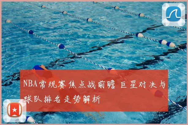 NBA常规赛焦点战前瞻 巨星对决与球队排名走势解析