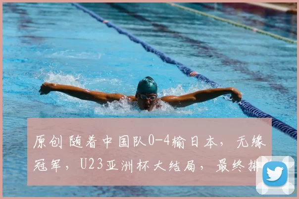 原创 随着中国队0-4输日本,无缘冠军,U23亚洲杯大结局,最终排名如下
