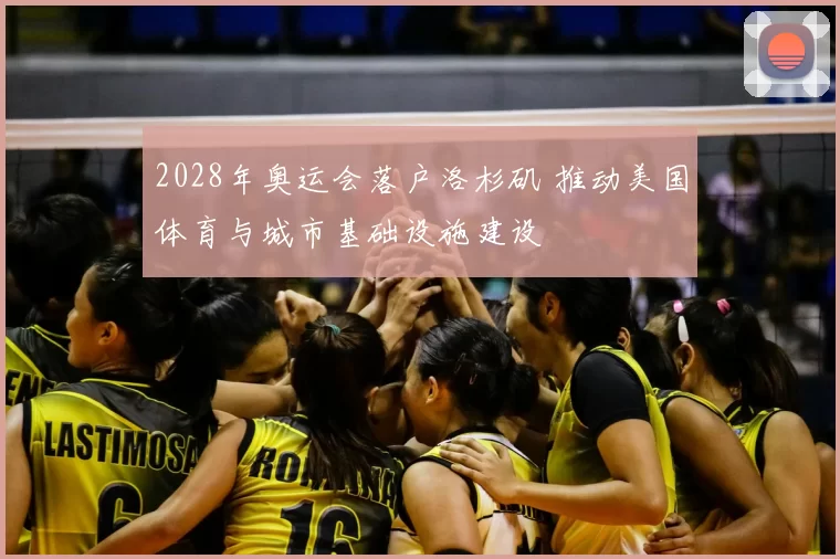 2028年奥运会落户洛杉矶 推动美国体育与城市基础设施建设