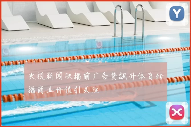 央视新闻联播前广告费飙升体育转播商业价值引关注