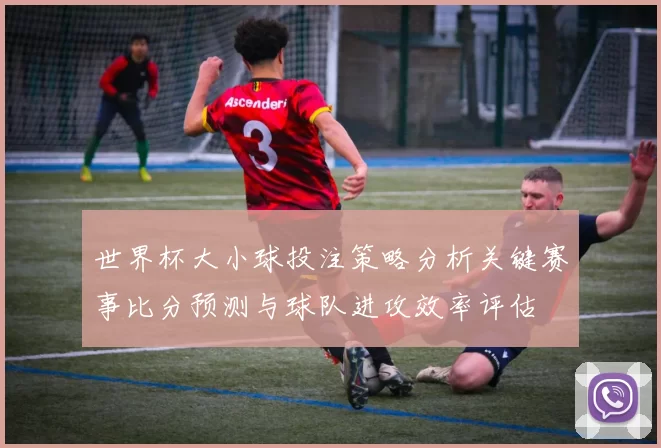 世界杯大小球投注策略分析关键赛事比分预测与球队进攻效率评估