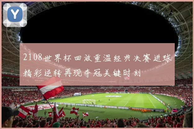2108世界杯回放重温经典决赛进球精彩逆转再现夺冠关键时刻