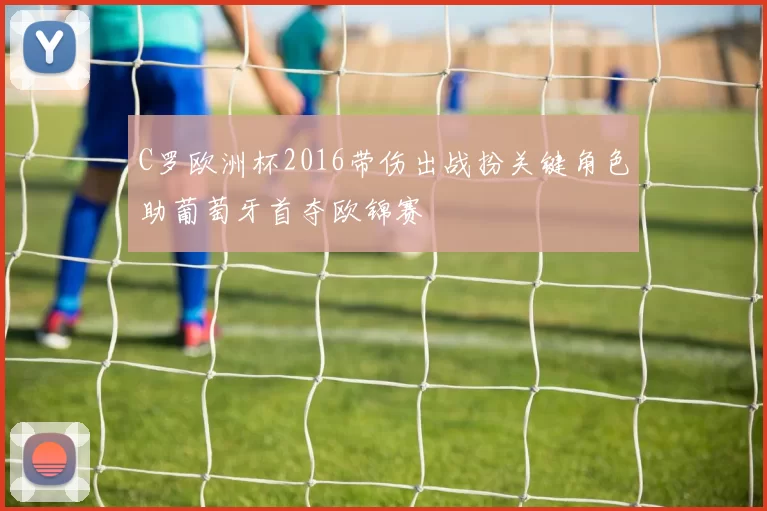 C罗欧洲杯2016带伤出战扮关键角色助葡萄牙首夺欧锦赛