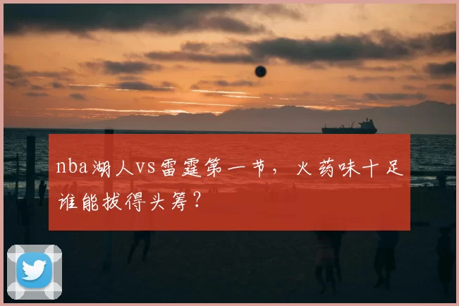 nba湖人vs雷霆第一节，火药味十足谁能拔得头筹？