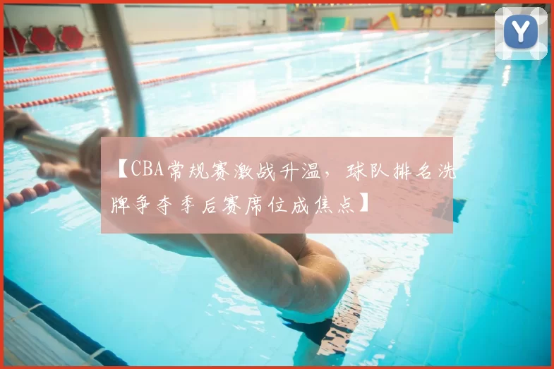 【CBA常规赛激战升温，球队排名洗牌争夺季后赛席位成焦点】