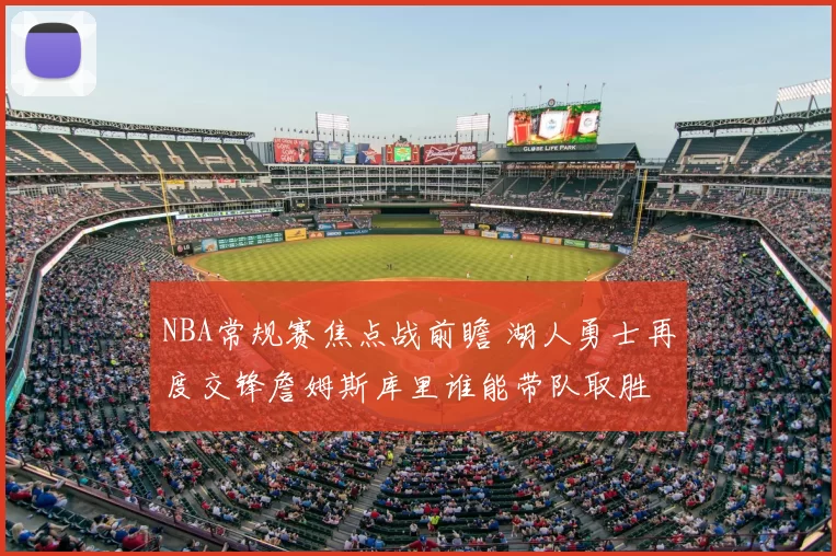 NBA常规赛焦点战前瞻 湖人勇士再度交锋詹姆斯库里谁能带队取胜