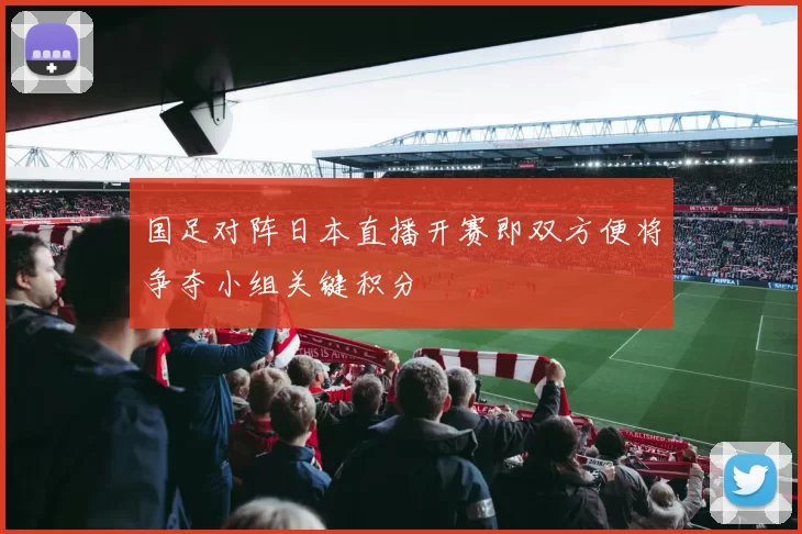 国足对阵日本直播开赛即双方便将争夺小组关键积分