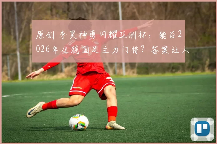 原创 李昊神勇闪耀亚洲杯,能否2026年坐稳国足主力门将?答案让人意外