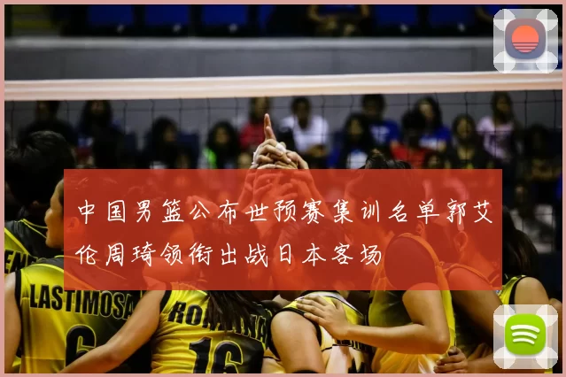 中国男篮公布世预赛集训名单郭艾伦周琦领衔出战日本客场