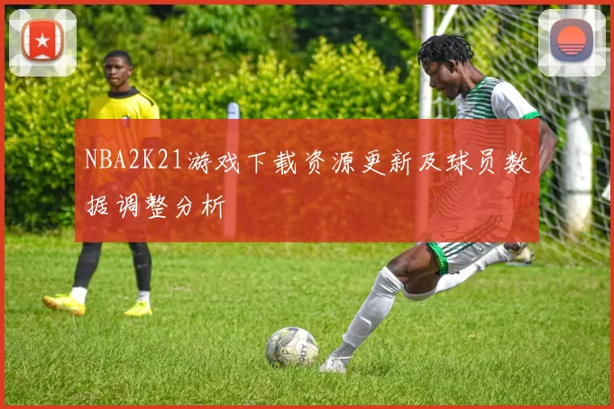 NBA2K21游戏下载资源更新及球员数据调整分析