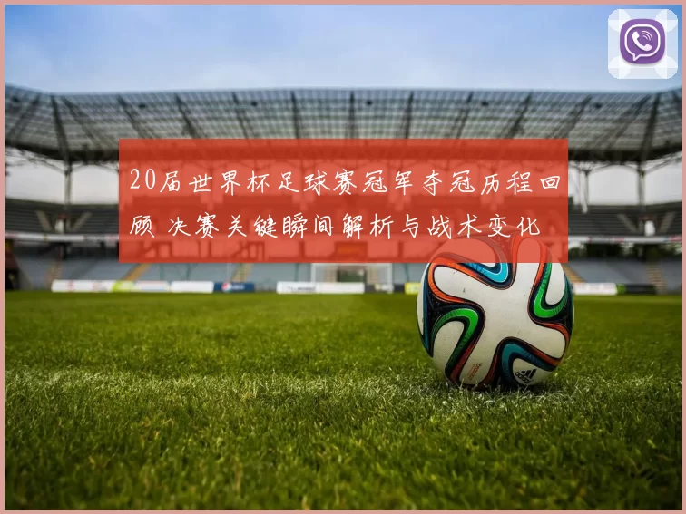 20届世界杯足球赛冠军夺冠历程回顾 决赛关键瞬间解析与战术变化