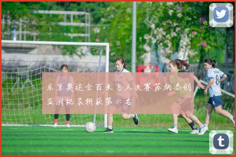 东京奥运会百米飞人决赛苏炳添创亚洲纪录斩获第六名