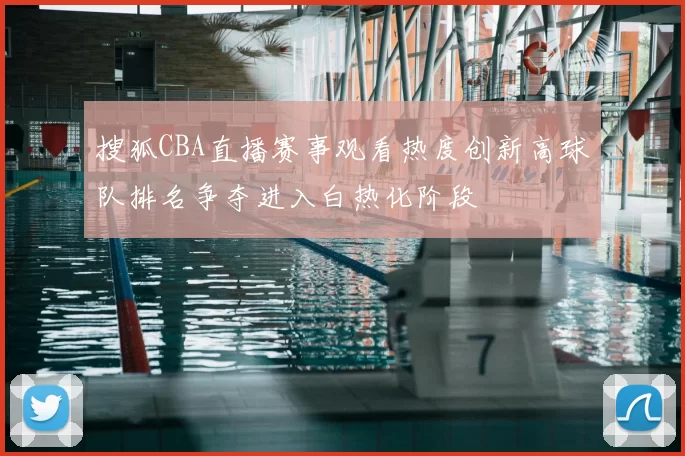 搜狐CBA直播赛事观看热度创新高球队排名争夺进入白热化阶段