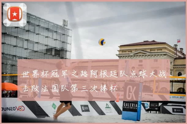 世界杯冠军之路阿根廷队点球大战击败法国队第三次捧杯